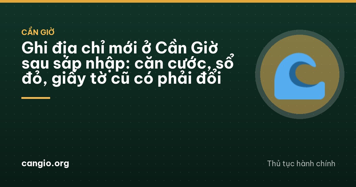 Ghi địa chỉ mới ở Cần Giờ sau sáp nhập: căn cước, sổ đỏ, giấy tờ cũ có phải đổi